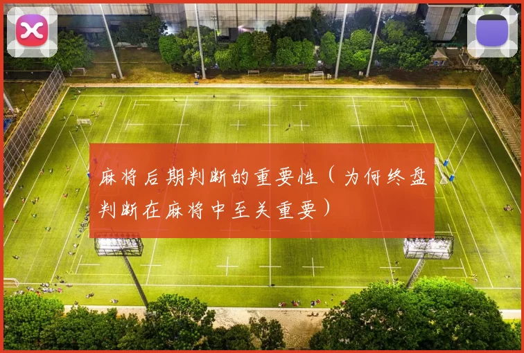 麻将后期判断的重要性（为何终盘判断在麻将中至关重要）