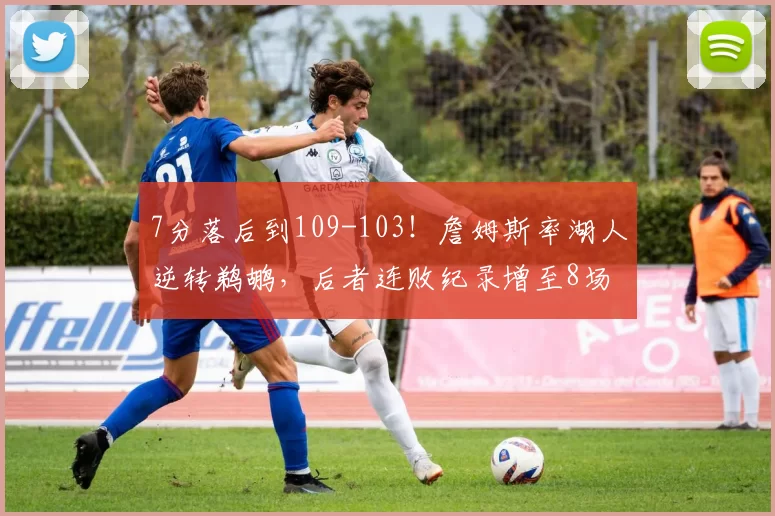 7分落后到109-103！詹姆斯率湖人逆转鹈鹕，后者连败纪录增至8场
