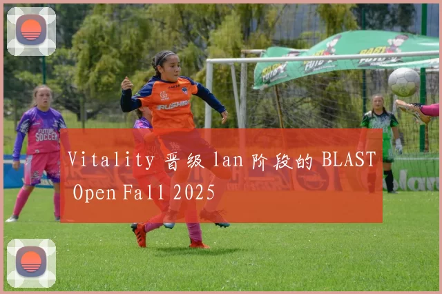 Vitality 晋级 lan 阶段的 BLAST Open Fall 2025