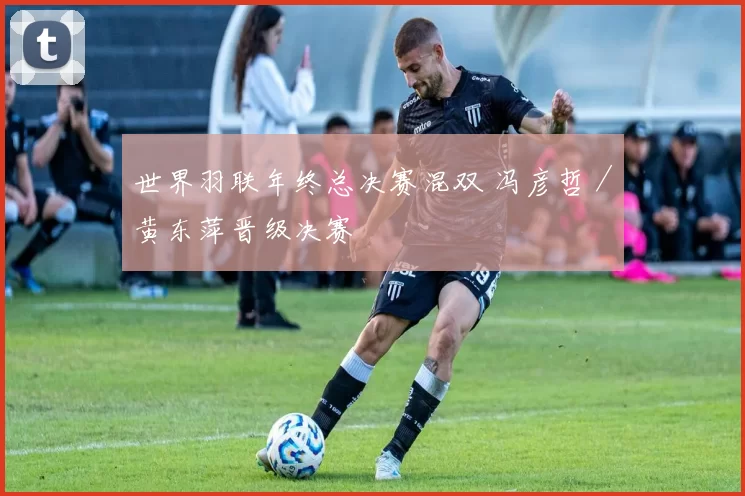 世界羽联年终总决赛混双 冯彦哲／黄东萍晋级决赛