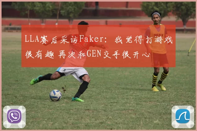 LLA赛后采访Faker：我觉得打游戏很有趣 再次和GEN交手很开心