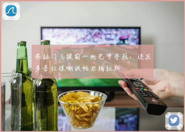 弗拉门戈提前一轮巴甲夺冠，连发多条社媒嘲讽帕尔梅拉斯