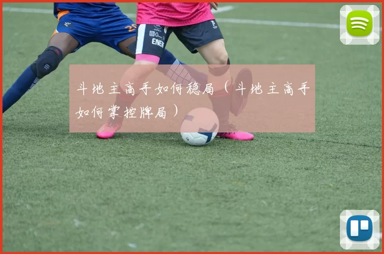 斗地主高手如何稳局（斗地主高手如何掌控牌局）