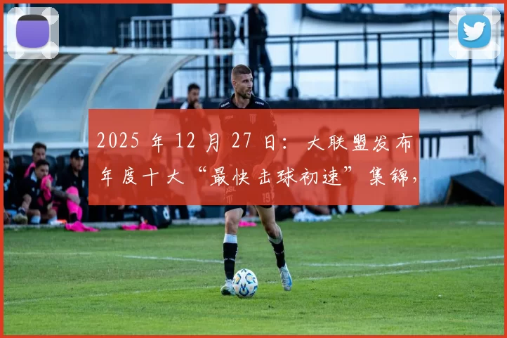 2025 年 12 月 27 日：大联盟发布年度十大“最快击球初速”集锦，大谷翔平包揽前三席位