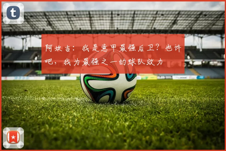 阿坎吉：我是意甲最强后卫？也许吧，我为最强之一的球队效力