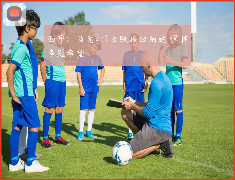 西甲：马竞2-1击败格拉纳达 保持争冠希望