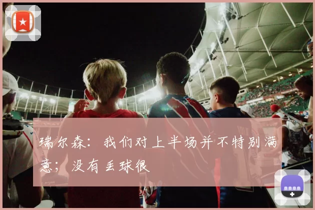 瑞尔森：我们对上半场并不特别满意；没有丢球很