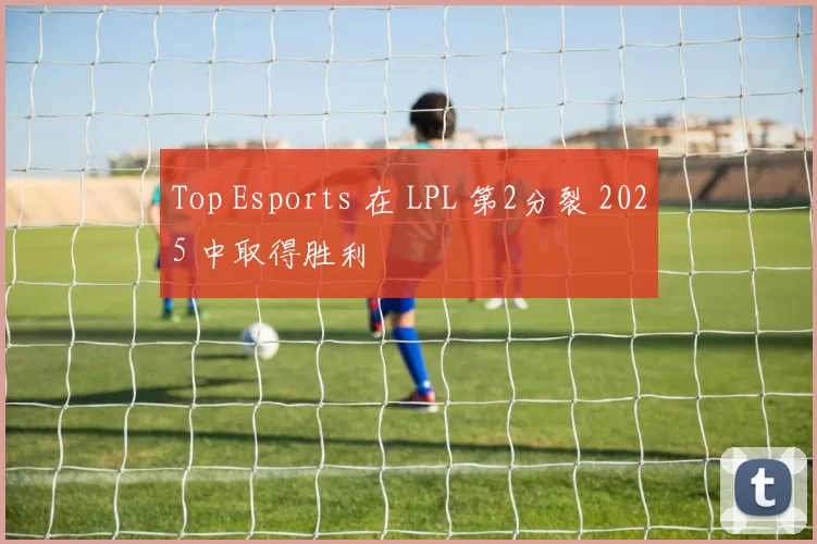 Top Esports 在 LPL 第2分裂 2025 中取得胜利