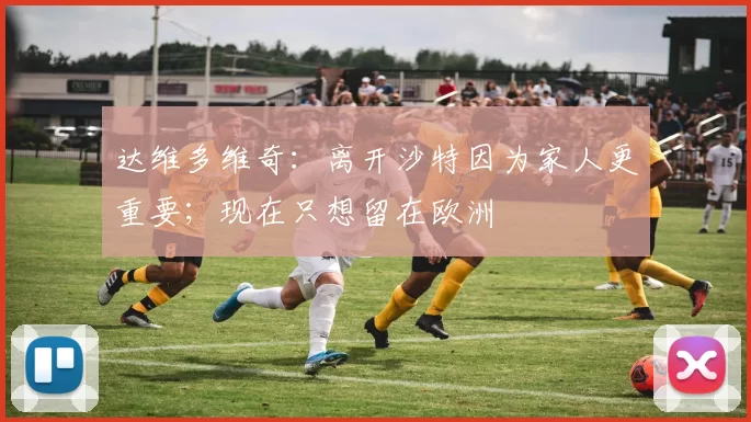 达维多维奇：离开沙特因为家人更重要；现在只想留在欧洲