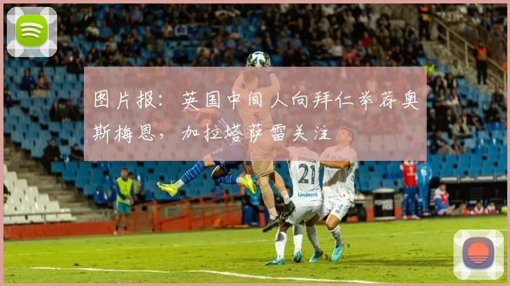 图片报：英国中间人向拜仁举荐奥斯梅恩，加拉塔萨雷关注