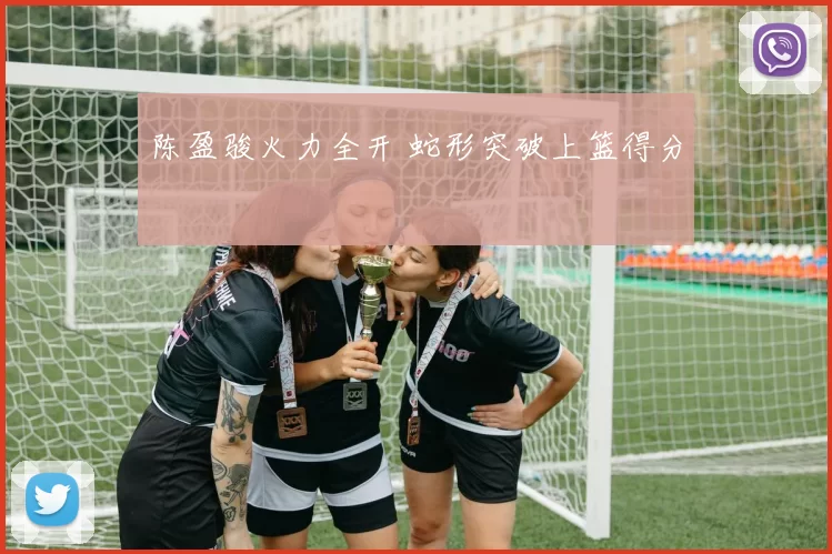 陈盈骏火力全开 蛇形突破上篮得分