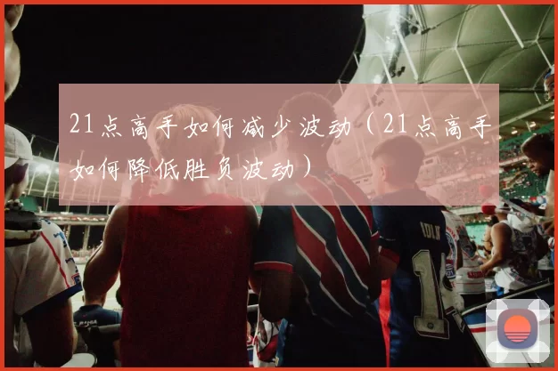 21点高手如何减少波动（21点高手如何降低胜负波动）