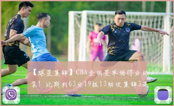 【球星集锦】CBA全明星单场得分记录！比斯利63分19板13助攻集锦3亮5回复