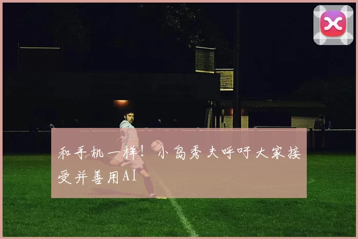和手机一样！小岛秀夫呼吁大家接受并善用AI