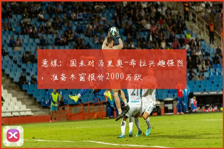 意媒：国米对马里奥-希拉兴趣强烈，准备冬窗报价2000万欧