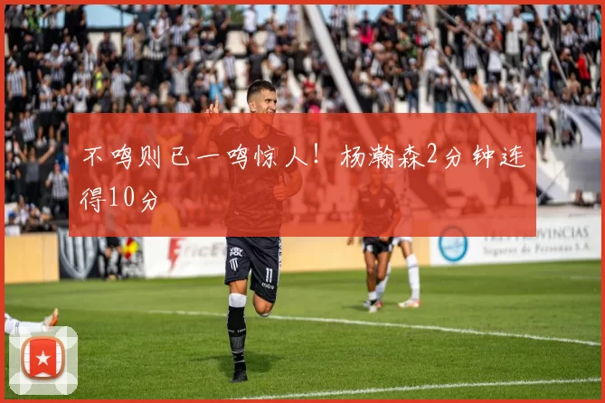 不鸣则已一鸣惊人！杨瀚森2分钟连得10分