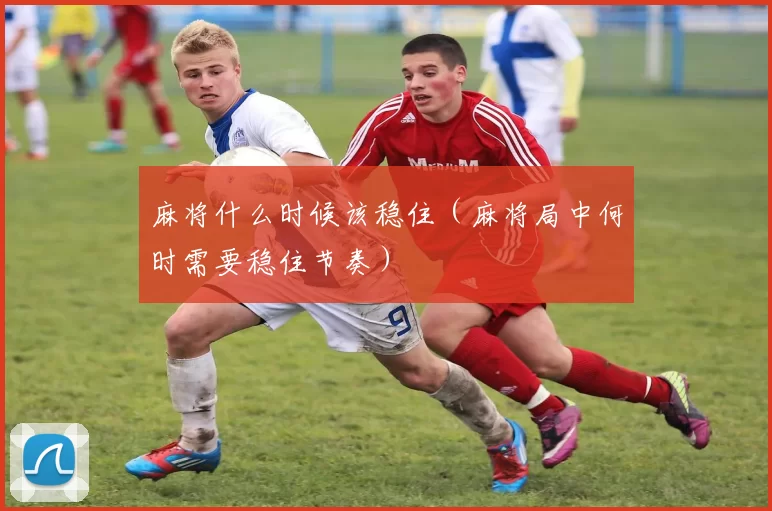 麻将什么时候该稳住（麻将局中何时需要稳住节奏）