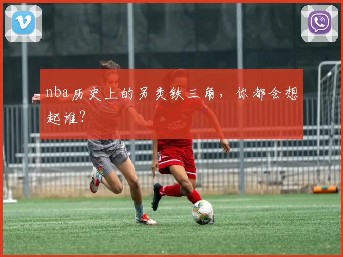 nba历史上的另类铁三角，你都会想起谁？