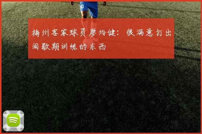 梅州客家球员廖均健：很满意打出间歇期训练的东西