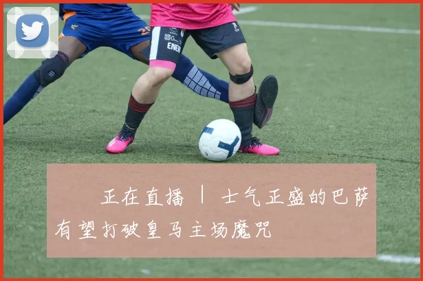 ▶️正在直播 ｜ 士气正盛的巴萨有望打破皇马主场魔咒