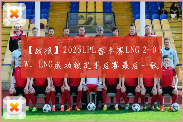 【战报】2025LPL春季赛LNG 2-0 RW，LNG成功锁定季后赛最后一张门票