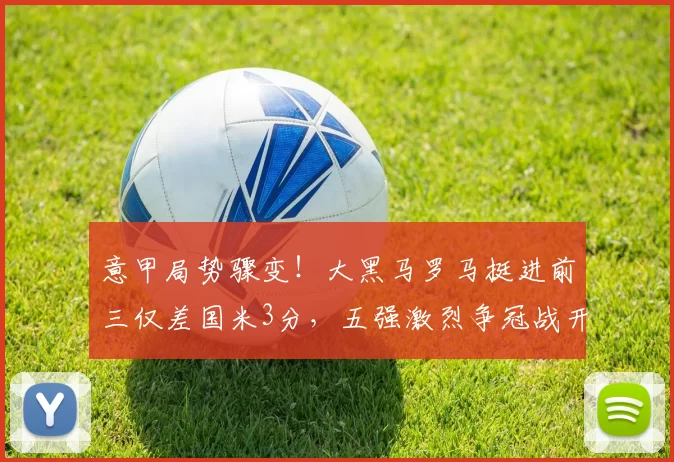 意甲局势骤变！大黑马罗马挺进前三仅差国米3分，五强激烈争冠战开启